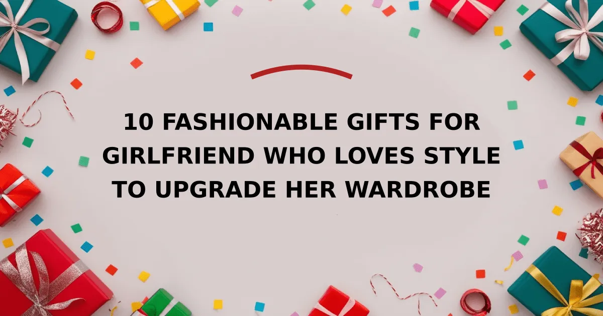 10 Fashionable Gifts for Girlfriend Who Loves Style to Upgrade Her Wardrobe